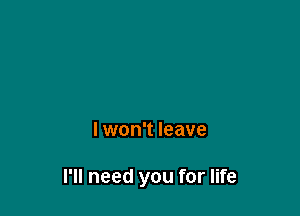 I won't leave

I'll need you for life