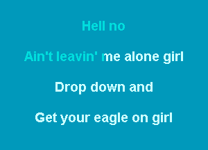 Hell no
Ain't Ieavin' me alone girl

Drop down and

Get your eagle on girl