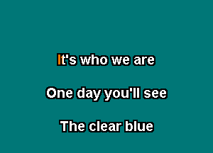 It's who we are

One day you'll see

The clear blue