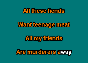 All these fiends
Want teenage meat

All my friends

Are murderers away
