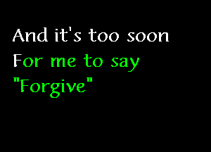 And it's too soon
For me to say

Forgive