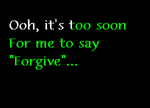 Ooh, it's too soon
For me to say

Forgive...