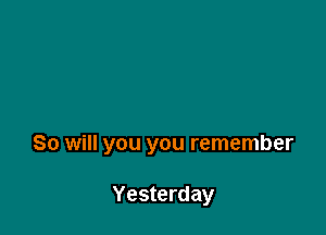 So will you you remember

Yesterday