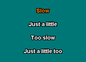 Slow

Just a little

Too slow

Just a little too