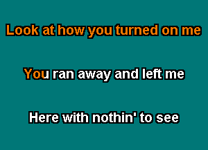 Look at how you turned on me

You ran away and left me

Here with nothin' to see