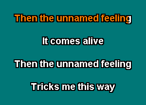 Then the unnamed feeling

It comes alive

Then the unnamed feeling

Tricks me this way