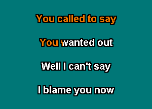 You called to say

You wanted out
Well I can't say

I blame you now