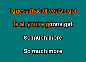 I guess that all you've got

Is all you're gonna get
So much more

So much more