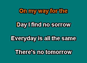 On my way for the

Day I fund no sorrow

Everyday is all the same

There's no tomorrow