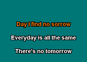 Day I find no sorrow

Everyday is all the same

There's no tomorrow