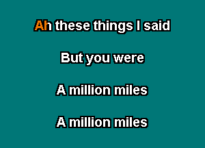 Ah these things I said

But you were
A million miles

A million miles