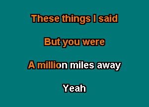 These things I said

But you were

A million miles away

Yeah