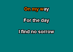 On my way

For the day

I find no sorrow