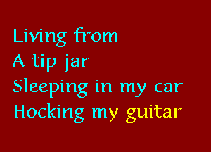 Living from
A tip jar

Sleeping in my car
Hocking my guitar