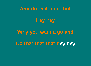 And do that a do that
Hey hey

Why you wanna go and

Do that that that hey hey