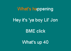 What's happening

Hey it's 'ya boy Lil' Jon

BME click

What's up 40