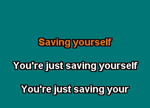 Saving yourself

You're just saving yourself

You're just saving your