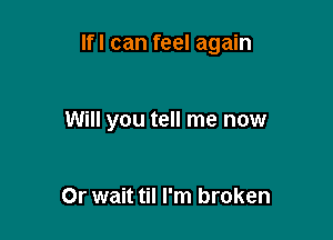 lfl can feel again

Will you tell me now

Or wait til I'm broken