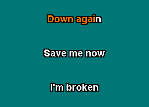Down again

Save me now

I'm broken