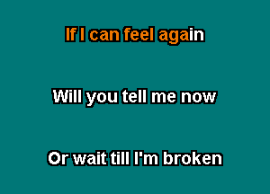 lfl can feel again

Will you tell me now

Or wait till I'm broken