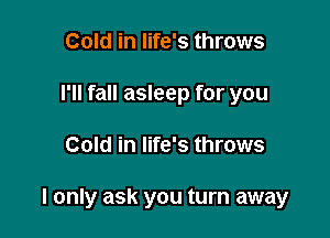 Cold in life's throws
I'll fall asleep for you

Cold in life's throws

I only ask you turn away