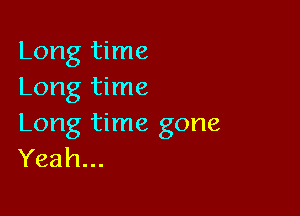 Long time
Long time

Long time gone
Yeah...