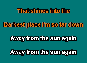 That shines into the
Darkest place I'm so far down
Away from the sun again

Away from the sun again