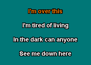 I'm over this

I'm tired of living

In the dark can anyone

See me down here