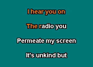 I hear you on

The radio you

Permeate my screen

It's unkind but