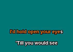 I'd hold open your eyes

'Till you would see