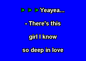 5Yeayea...

- There's this
girl I know

so deep in love
