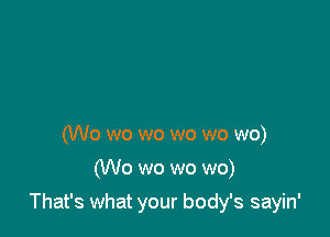 (W0 wo wo wo wo wo)
(Wo wo wo wo)

That's what your body's sayin'