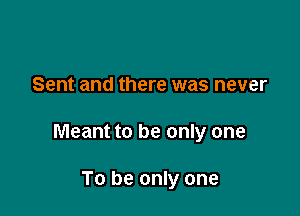 Sent and there was never

Meant to be only one

To be only one