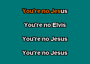 You're no Jesus

You're no Elvis

You're no Jesus

You're no Jesus