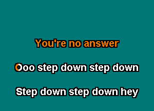 You're no answer

000 step down step down

Step down step down hey