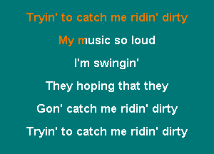 Tryin' to catch me ridin' dirty
My music so loud
I'm swingin'
They hoping that they

Gon' catch me ridin' dirty

Tryin' to catch me ridin' dirty