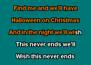 Find me and we'll have
Halloween on Christmas
And in the night we'll wish
This never ends we'll

Wish this never ends