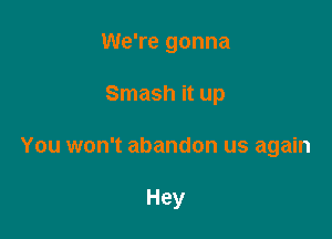 We're gonna

Smash it up

You won't abandon us again

Hey