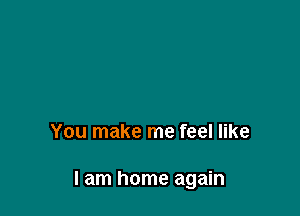 You make me feel like

I am home again