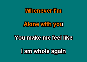 Whenever I'm
Alone with you

You make me feel like

I am whole again