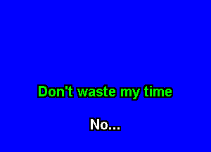 Don't waste my time

No...