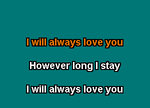 I will always love you

However long I stay

I will always love you