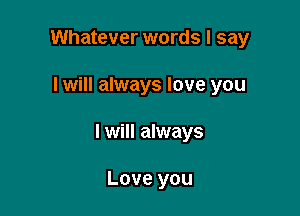 Whatever words I say

I will always love you

I will always

Love you