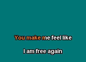 You make me feel like

I am free again