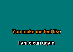 You make me feel like

I am clean again