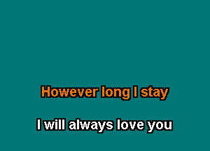 However long I stay

I will always love you