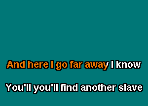 And here I go far away I know

You'll you'll find another slave