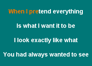 When I pretend everything
Is what I want it to be
I look exactly like what

You had always wanted to see