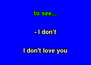 to see...

- I doNt

I don't love you