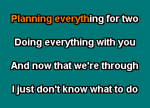 Planning everything for two
Doing everything with you
And now that we're through

ljust don't know what to do